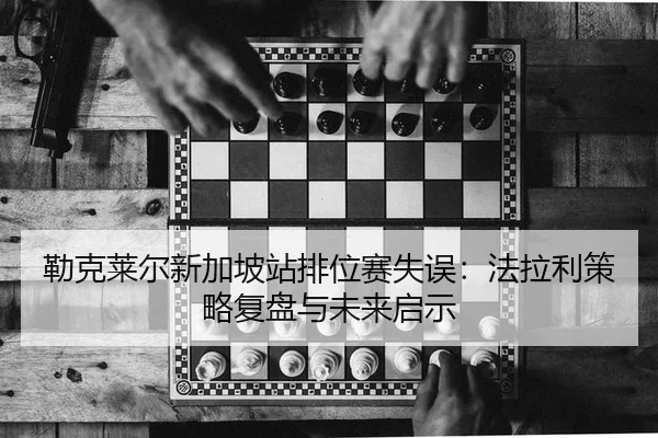 勒克莱尔新加坡站排位赛失误：法拉利策略复盘与未来启示