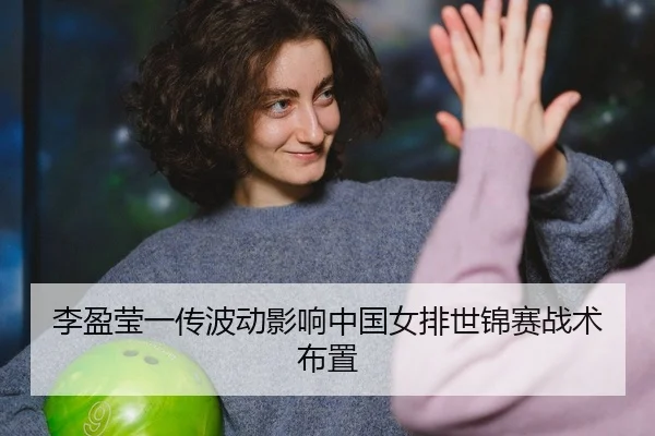 李盈莹一传波动影响中国女排世锦赛战术布置